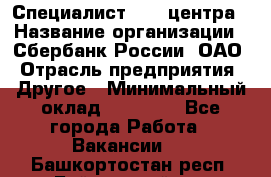 Специалист call-центра › Название организации ­ Сбербанк России, ОАО › Отрасль предприятия ­ Другое › Минимальный оклад ­ 18 500 - Все города Работа » Вакансии   . Башкортостан респ.,Баймакский р-н